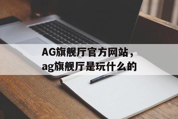 AG旗舰厅官方网站，ag旗舰厅是玩什么的