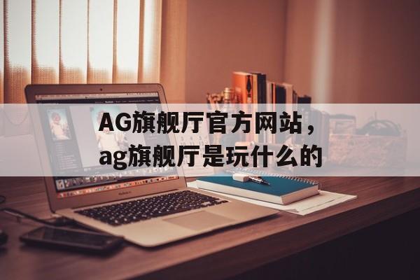 AG旗舰厅官方网站，ag旗舰厅是玩什么的