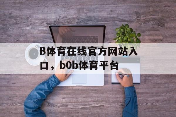 B体育在线官方网站入口，b0b体育平台