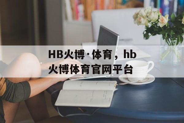 HB火博·体育，hb火博体育官网平台