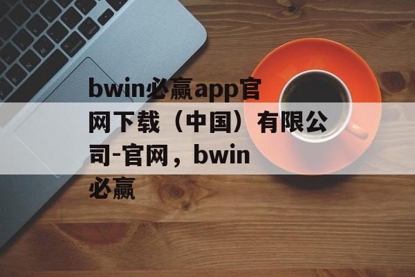 bwin必赢app官网下载（中国）有限公司-官网，bwin 必赢