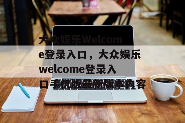 大众娱乐Welcome登录入口，大众娱乐welcome登录入口手机版最新版本内容