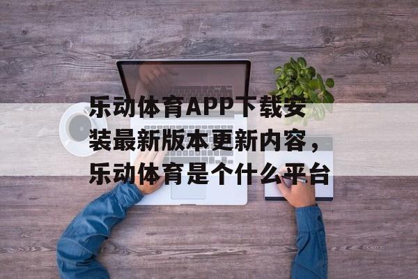 乐动体育APP下载安装最新版本更新内容，乐动体育是个什么平台