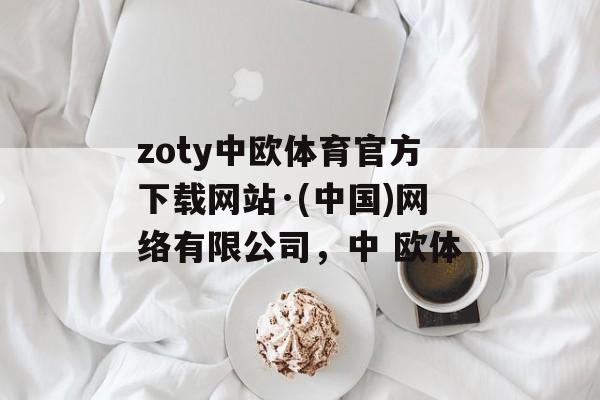 zoty中欧体育官方下载网站·(中国)网络有限公司，中 欧体