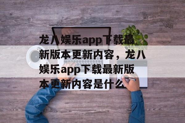 龙八娱乐app下载最新版本更新内容，龙八娱乐app下载最新版本更新内容是什么