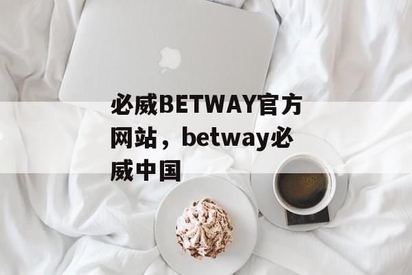 必威BETWAY官方网站，betway必威中国