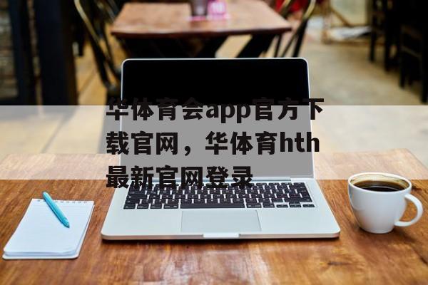 华体育会app官方下载官网，华体育hth最新官网登录