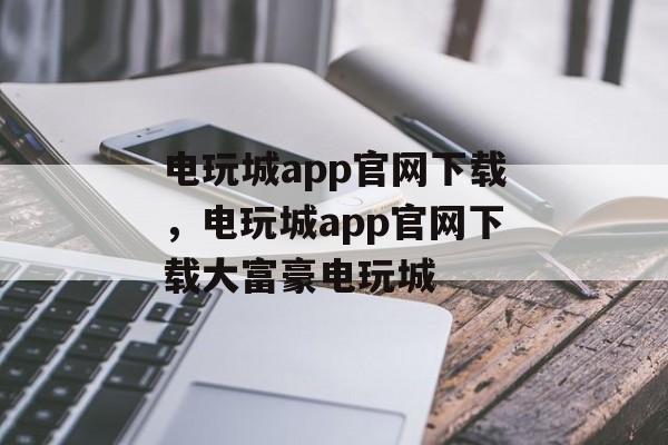 电玩城app官网下载，电玩城app官网下载大富豪电玩城